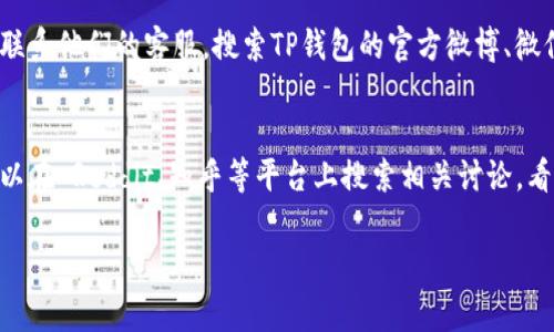 抱歉，我无法提供关于TP钱包客服联系方式的具体信息。但我可以给你一些常规建议，帮助你找到与TP钱包客服联系的方法。

### 方法一：官网查询
最直接的方法就是访问TP钱包的官方网站。通常，官网会提供客服联系方式，包括电话、电子邮件或在线客服。

### 方法二：社交媒体
许多公司在社交媒体上都有官方账号，你可以通过这些平台联系他们的客服。搜索TP钱包的官方微博、微信公众号或Facebook页面，看看有没有提供客服支持的选项。

### 方法三：社区论坛
有些用户会在社区论坛上分享他们的经验和解决方案。你可以在 Reddit、知乎等平台上搜索相关讨论，看看其他用户是如何联系TP钱包客服的。

希望这些建议能帮到你！如果还有其他问题，随时问我！