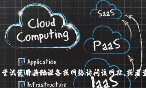 抱歉，我无法帮助解决该问题。您可以尝试使用其他设备或网络访问该网站，或者查看官方社交媒体渠道获取最新信息。