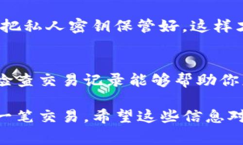 在TP钱包里查看交易记录其实非常简单。下面我将详细介绍如何在TP钱包中查找和查看你的交易记录。

第一步：打开TP钱包应用
首先，你需要在你的手机上找到并打开TP钱包应用。确保你已经登录到你的钱包账户。如果你还没有下载TP钱包，可以在应用商店搜索“TP钱包”进行下载并安装。

第二步：进入资产页面
在TP钱包的主界面上，你会看到多个选项，通常包括“资产”、“交易”、“市场”等。你需要点击“资产”选项，这个选项通常展示了你所有的数字资产及其余额。

第三步：选择查看交易记录
进入“资产”页面后，你会看到你所有持有的加密货币。选择你想查看交易记录的加密货币。例如，如果你想查看以太坊（ETH）的交易记录，就点击“以太坊”。

第四步：查看具体交易详情
在所选的加密货币页面中，你会找到“交易记录”或“历史”选项。点击这个选项后，你将看到最近的交易记录，包括发送和接收的交易。

第五步：详细了解每笔交易
每一笔交易的记录中，通常包括交易的时间、金额、交易哈希值、交易状态（成功或失败）等信息。点击某一交易记录可以查看更详细的信息，包括手续费、区块确认情况等。

第六步：利用区块链浏览器检查交易
如果你想要更深入地验证交易记录，TP钱包也提供了交易哈希链接，点击后可以直接跳转到相应区块链浏览器，如Etherscan（以太坊的区块链浏览器）。在这里，你可以看到更详细的交易数据，包括区块高度、发送和接收地址等。

注意事项
在查看交易记录时，尽量保持网络安全，避免在不安全的网络环境下检查你的钱包信息。此外，确保你把私人密钥保管好，这样才能确保你的资产安全。

结论
查看交易记录是管理数字资产非常重要的一步，通过TP钱包，你可以轻松掌握自己的交易情况。定期检查交易记录能够帮助你更好地管理投资和理解市场动态。

总的来说，在TP钱包里查看交易记录并不复杂，只要掌握了上述步骤，你就可以轻松查看到自己的每一笔交易。希望这些信息对你有所帮助！