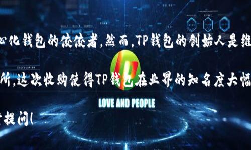 TP钱包（Trust Wallet）是一款非常流行的加密货币钱包，普遍被认为是去中心化钱包的佼佼者。然而，TP钱包的创始人是维塔利·卡普兰（Vitali Karpov），他在加密货币和区块链领域有着丰富的经验。

2018年，TP钱包被币安（Binance）收购，币安是一家全球领先的加密货币交易所。这次收购使得TP钱包在业界的知名度大幅提升，得以进一步扩展其功能和用户基础。

如果你对TP钱包或加密货币有更多的疑问或想要深入了解相关内容，欢迎随时提问！