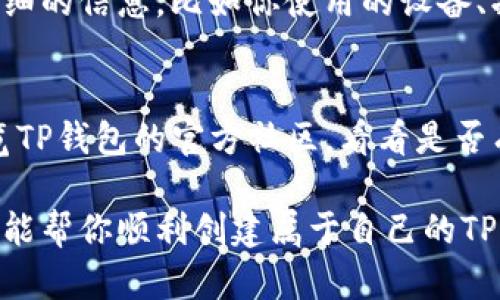 创建TP钱包时遇到问题，可能是由多种原因导致的。下面，我们将详细探讨一些可能的原因及解决办法，希望能帮助你顺利创建钱包。

1. 网络连接问题
首先，确保你的网络连接是稳定的。如果你的网络不稳定，可能会导致钱包创建失败。尝试切换到一个更稳定的网络，比如Wi-Fi，看看是否能解决问题。

2. 应用版本问题
有时候，使用旧版本的TP钱包应用也会造成创建失败。确保你安装的是TP钱包的最新版本。前往应用商店检查更新，下载并安装最新版本。如果已经是最新版本，可以尝试卸载后重新安装。

3. 设备兼容性
TP钱包可能对某些设备的兼容性不好，尤其是老旧的手机。检查一下你的设备是否满足TP钱包的最低要求，尝试在另一台设备上创建钱包，看是否有所改善。

4. 软件权限问题
TP钱包可能需要一些权限才能正常工作，比如网络访问权限、存储权限等。检查一下你的手机设置，确保TP钱包拥有必要的权限。可以尝试重启手机后再次打开TP钱包。

5. 服务器问题
有时候，TP钱包的服务器可能会出现问题，导致创建钱包失败。如果你在其他地方看到其他用户也遇到相似问题，可能就是服务器的原因。此时，耐心等待一段时间，再尝试创建。

6. 使用的助记词问题
如果在创建钱包的过程中需要输入助记词，确保你输入的助记词是正确的且符合要求。助记词的长度和组成有严格的规定，输入错误会导致创建失败。

7. 客服支持
如果以上方法都没有解决你的问题，可以考虑联系TP钱包的客服支持。提供详细的信息，比如你使用的设备、操作步骤、出现的错误提示等，帮助他们更好地为你解答。

8. 其他可能的问题
有时候，一个小的bug也可能导致创建失败。保持耐心，尝试多次创建，或是浏览TP钱包的官方社区，看看是否有其他用户分享了类似的问题和解决方法。

总之，创建TP钱包的问题可以通过多个方面进行排查和解决。希望以上的建议能帮你顺利创建属于自己的TP钱包。如果有更多问题，随时可以继续咨询哦！