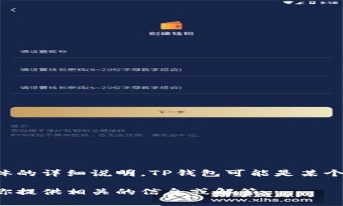 关于“TP钱包”的信息并未涵盖在我的训练数据中，因此不能提供具体的详细说明。TP钱包可能是某个特定的加密货币钱包、移动支付工具或者其他金融技术相关的产品。

如果你能提供更多关于“TP钱包”的背景或具体问题，我会很乐意为你提供相关的信息或解答。