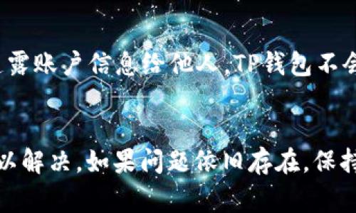 要解决“TP钱包提示存在异常”的问题，我们可以根据以下几个方面进行排查和解决。

一、检查网络连接
首先，你需要确保你的网络连接是正常的。TP钱包需要稳定的互联网连接才能完成各种交易和操作。如果你使用的是移动数据，试着切换到Wi-Fi，反之亦然。有时候网络不稳定会导致钱包无法正常工作。

二、更新钱包应用
确保你使用的TP钱包是最新版本。开发者会定期更新应用，以修复bug和提升安全性。如果你的应用版本过旧，可能会导致功能异常。去应用商店检查是否有更新可用，更新并重启应用试试看。

三、查看服务器状态
有时候，TP钱包的服务器可能会出现问题。这种情况通常不是用户可以控制的。你可以访问TP钱包的官方网站或社交媒体平台，查看是否有公告，说明他们的服务器正在维护或遇到问题。如果确实如此，只能耐心等待。

四、检查设备存储
设备存储不足也可能导致TP钱包运行异常。如果你的手机存储空间已满，建议清理一些不必要的文件或应用，以确保TP钱包能够正常运行。

五、重启设备
虽然这听起来很老套，但是重启你的手机或设备有时候真的能够解决很多小问题。关机等待几秒钟再开机，有时候会让设备恢复正常状态。

六、重新登录你的账户
从钱包退出账户后再重新登录，有时可以解决钱包内部的异常。确保你的账户信息输入正确，特别是密码。如果你忘记密码，可以通过钱包的找回功能进行重置。

七、联系客服
如果以上方法都没有解决问题，建议你联系客服。准备好你的账户信息，并描述你遇到的问题，客服人员会提供专业的帮助来解决你遇到的异常情况。

八、要防范的诈骗
在遇到异常时，用户也要小心诈骗。确保你不会随便下载任何不明来源的应用，也不要轻易透露账户信息给他人。TP钱包不会通过社交工具联系客服，这个基本点一定要记住。

结语
所谓“异常”有很多种可能性，通过以上的方法进行逐一排查，一般可以找出问题的根源并加以解决。如果问题依旧存在，保持耐心，等待官方的进一步处理，确保你的资产安全。