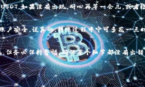 要把火币（Huobi）上的USDT转到TP钱包，你可以按照以下步骤进行操作。这个过程相对简单，但需要你仔细确认每个步骤，以确保资金安全。下面是详细的步骤指南。

步骤一：准备工作
在你开始转账之前，首先确认以下几点：
ul
    li确保你的TP钱包已经创建并能正常使用。/li
    li检查你的TP钱包中USDT的接收地址，确保没有错误。/li
    li确保你的火币账户有足够的USDT余额。/li
/ul

步骤二：获取TP钱包的接收地址
打开你的TP钱包，找到“接收”选项，点击后你会看到一个二维码和一串字符。这就是你的USDT接收地址。一定要复制这个地址，确保没有一个字符出错，尤其是一些相似的字符，比如0（数字零）和O（字母O）。

步骤三：登录火币账户
在你的浏览器或移动设备上打开火币的官网，输入你的用户名和密码，然后登录到你的账户。如果你有开启二次验证（比如手机验证码），确保你能及时获取验证码并完成验证。

步骤四：选择提币（提现）功能
在火币主页找到“资产”选项，点击后选择“提币”或“提现”功能。这个选项通常可以在个人账户的下拉菜单中找到。

步骤五：填写提币信息
在提币页面，你需要填写以下几项信息：
ul
    listrong选择币种：/strong选择“USDT”。/li
    listrong接收地址：/strong将之前复制的TP钱包地址粘贴到这里。再确认一遍，确保地址是正确的。/li
    listrong提币数量：/strong输入你想转到TP钱包的USDT数量。请注意，火币可能会有最低提币限额。/li
    listrong网络选择：/strong选择合适的区块链网络，通常我们会选择“ERC20”或“TRC20”，具体要看你的TP钱包支持哪种网络。/li
/ul

步骤六：确认信息
确认所有信息都正确无误，这一步是至关重要的！尤其是接收地址，一旦发送可能就无法找回了。确认后，点击“提交”或“提币”按钮。

步骤七：完成安全验证
根据火币的安全设置，系统可能会要求你进行一次安全验证，比如发送到你注册时用的手机号码的验证码。输入验证码后，点击确认。

步骤八：等待转账确认
一旦提交成功，转账将会被处理。通常情况下，资金会在几分钟内到账，但有时可能会因为网络繁忙而延迟。你可以在火币的提币记录中查看当前转账状态。

步骤九：查看TP钱包
稍等片刻后，打开TP钱包，查看USDT的余额。如果一切顺利，你应该能看到转账过来的USDT。如果没有出现，耐心再等一会儿，或者检查一下提币记录，以确认它是否已经成功转出。

小提示
在进行加密货币转账时，务必要小心！保持你的钱包地址安全，并定期更换密码，确保账户安全。说真的，转账过程中宁可多花一点时间确认信息，也千万不要急于求成哦！

总结
通过以上步骤，你应该能够顺利地将火币的USDT转到TP钱包。虽然这个过程看似简单，但务必保持警惕，确保每个细节都没有出错。这就是整个操作的秘诀，希望能对你有所帮助！如果你还有其他问题，随时欢迎提问！

火币, USDT, TP钱包/guanjianci
火币USDT转TP钱包的专家独家秘诀
