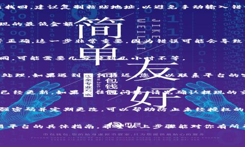 要将欧意（可能指的是一种加密货币或交易平台）提取到TP（可能指的是某种钱包或平台）钱包，您可以遵循以下步骤。请注意，具体步骤可能会因所使用的交易平台和钱包而有所不同，因此这只是一个通用的指南。

第一步：登录您的欧意账户
首先，使用您的用户名和密码登录到您的欧意账户。如果您在注册时启用了两步验证，您可能需要输入验证码。

第二步：查找提现选项
一旦您登录成功，找到“提现”或者“资金管理”等选项。通常，这些选项会在页面的顶部菜单或者侧边栏中。

第三步：选择提现方式
在提现页面，您会看到可用的提现方式。选择“提取到TP钱包”的选项。请注意，有些平台可能会在此步骤要求您进行身份验证，所以准备好您的身份信息。

第四步：输入TP钱包地址
接下来，您需要输入您的TP钱包地址。确保地址的准确性，因为一旦发送，资金将无法找回。建议复制粘贴地址，以避免手动输入错误。

第五步：选择提现金额
在输入完钱包地址后，选择您要提现的金额。请注意，有的交易平台可能会有限制提现的最低金额。

第六步：确认交易信息
在您点击“确认提现”之前，仔细检查所有输入的信息，包括钱包地址和提现金额是否正确。这一步非常重要，因为错误可能会导致资金损失。

第七步：提交请求
确认无误后，提交您的提现请求。根据平台的不同，处理提现请求的时间也会有所不同，可能需要几分钟到几小时不等。

第八步：查看提现状态
很多平台会提供提现状态跟踪功能，您可以在提现历史中查看您的请求是否已经被处理。如果遇到任何延迟，您可以联系平台的客服进行询问。

第九步：检查TP钱包余额
一旦提现请求处理完成，资金将会转入您的TP钱包。打开TP钱包，查看您的余额是否已经更新。如果有任何问题，请先确认提现的交易记录。

注意事项
在整个提现过程中，请务必保持警惕，注意保护您的账户信息和钱包地址安全。使用强密码并定期更改，可以帮助防止未经授权的访问。

总结
提现到TP钱包的过程相对简单，但每个平台的操作稍有不同，所以最好查看相关交易平台的具体指南。希望以上步骤能对你有所帮助，让你顺利完成提现！

欧意, 提现, TP钱包/guanjianci