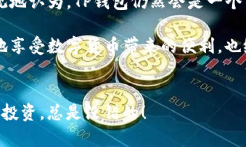 关于TP钱包是否还能用，这个问题其实涉及到多个方面，比如它的技术更新、用户需求的变化、以及相关政策法规的影响等。接下来，我将尽量详细地为你分析一下这个问题。

TP钱包简介
TP钱包是一个多链数字货币钱包，支持多种主流的区块链资产管理。用户可以在这个钱包中进行数字货币的发送、接收、存储和交易等操作。随着区块链技术的不断发展，TP钱包也在不断进行和更新，为用户提供更加友好的服务。

技术更新和支持
首先，TP钱包的未来使用情况很大程度上依赖于其技术更新。如果钱包开发团队能持续对其进行维护和重要功能的迭代，用户使用的体验就会不断提升。例如，增加新的币种支持、安全性强化、便捷的交易功能等，都会吸引更多用户。大家应该知道，数字货币市场瞬息万变，一个能够快速适应市场变化的钱包，才会有更长远的生命力。

用户需求和市场趋势
其次，用户需求的变化也是考量TP钱包能否继续使用的重要因素。随着越来越多的人进入数字货币领域，用户对钱包的功能需求也越来越多样化。比如，对于简单易用的界面、快速的交易速度、安全的存储机制等，用户的期待在不断提高。如果TP钱包能够顺应这一变化，推出符合用户需求的功能和服务，那么它在市场中生存的几率就会大幅提升。

政策法规的影响
再者，不可忽视的还有各国对数字货币的政策法规。随着各国对数字货币监管政策的逐渐完善，一些钱包可能会因为未能符合相关法规而被迫退出市场。对于TP钱包来说，它是否能够遵循各地的法律法规、保持合规运营，是一个极其重要的方面。如果它能够及时响应政策变化，并且采取相应措施，那么就会大大提高它的存活率和可用性。

社区和用户反馈
此外，TP钱包的用户社区和用户反馈也是影响其未来使用的重要因素。一个积极活跃的用户社区，不仅能够帮助开发团队获得及时的反馈，还能通过口碑传播吸引更多的新用户。如果TP钱包能够建立良好的用户互动机制，倾听用户的声音，定期进行用户满意度调查，那它的发展前景会更加光明。

竞争对手分析
最后，一个不可忽视的因素是竞争对手的状态。在数字货币钱包市场，TP钱包并不是唯一的选择。随着技术的进步，各种新兴的钱包层出不穷，竞争十分激烈。如果TP钱包不能在性能、功能、用户体验等方面优于竞争对手，那么它的用户就可能会流失。因此，TP团队必须保持警觉，及时作出反应，推动产品上的革新与改进。

结论
综上所述，TP钱包的未来使用情况依赖于多个因素，包括技术更新、用户需求、政策法规、社区反馈和竞争态势。如果它能够在这些方面持续，那么我们可以乐观地认为，TP钱包仍然会是一个可以使用的多功能数字钱包。当然，作为用户，我们也应该关注数字货币领域的动态，及时对自己的资产进行合理的管理与分配，以应对不可预知的风险。

所以，如果你正在使用TP钱包或者考虑使用它，不妨多了解了解它的最新动态，以及用户的反馈和体验。说真的，选择一个适合自己的钱包，才能更安全、舒心地享受数字货币带来的便利，也给自己的资产保驾护航。

最后的建议
希望以上分析能对你有帮助！如果你有更具体的问题或者需要进一步了解的信息，随时可以问我。数字货币世界很精彩，但也充满了不确定性，保持警惕，理性投资，总是没错的！