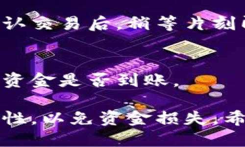 抹茶通过TP钱包进行交易的具体步骤如下：

1. **下载和安装TP钱包**  
   前往应用商店（如App Store或Google Play）搜索“TP钱包”，下载安装该应用。

2. **创建或导入钱包**  
   打开TP钱包，选择创建新钱包或导入已有钱包。记得妥善保存助记词以确保资产安全。

3. **获取抹茶地址**  
   登录抹茶交易所，找到“充值”选项，选择需要充值的币种（例如USDT、Ethereum等），生成钱包地址。

4. **在TP钱包中执行操作**  
   打开TP钱包，选择“发送”功能，粘贴抹茶交易所提供的地址，输入要转账的金额。

5. **确认并发送**  
   核对信息无误后，点击确认发送。在确认交易后，稍等片刻即可完成转账。

6. **查看到账情况**  
   返回抹茶交易所，查看充值记录，确认资金是否到账。

注意，转账过程中一定要确认地址的正确性，以免资金损失。希望以上信息对你有所帮助！