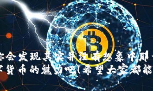   火币网提币到TP钱包的独家秘诀：专家指导，让你轻松完成提现！ / 

 guanjianci 火币网, TP钱包, 提币指南 /guanjianci 

一、了解火币网与TP钱包
嘿，大家好，今天咱们来聊一聊如何将火币网的资产提到TP钱包。这是一个非常热门的话题，尤其是对于那些刚入门的朋友。我相信很多人或多或少都有这样的疑惑：火币网是什么？TP钱包又是什么？
简单来说，火币网是一个数字货币交易平台，用户在这里可以进行各种加密货币的交易与投资。而TP钱包是一款多功能的钱包，支持多种加密货币的存储和管理。通过将资金从火币网提到TP钱包，用户可以更加安全方便地管理自己的数字资产。通俗点儿讲，就是能让你的钱从交易所“走出来”，放在一个更安全的地方。

二、准备好你的TP钱包
在开始之前，首先确保你已经下载并安装了TP钱包。如果还没有，去应用商店搜索“TP钱包”，下载安装就好了。注册一个账户也非常简单，跟着提示一步一步来就行。说真的，操作界面非常友好，用户体验也不错。
在注册好账户后，记得备份你的助记词。这可是你以后找回钱包的关键所在！助记词相当于你钱包的“身份证”，一定要妥善保存，切忌保存在手机或者电脑里面哦！

三、获取TP钱包的充值地址
有了钱包之后，下一步就是获取你的TP钱包的充值地址。这个操作非常简单，你只需打开TP钱包，选择你想要提币的数字货币（比如说SHIB），然后点击“接收”或“充值”，就可以看到你的收款地址了。
注意，这里有个小细节：每种数字货币都有自己的地址，这个地址是独一无二的，千万不要搞混哦！我建议你可以将这个地址复制到一个文档里，随时可以查看。

四、在火币网发起提币请求
好，接下来的步骤是在火币网上进行提币操作。首先，登录你的火币网账户，然后找到“资产”菜单，选择“提币”。在这里，你会看到一个提币的界面，要注意确保你当前提币的币种是SHIB。
在提币界面，填入刚才在TP钱包获取的充值地址。尽量确保没有输入错误，因为一旦发送到错误的地址，资金将无法找回！输入完成后，你还需要选择提币的数量。记得根据火币网的手续费进行适当调整，留出手续费的部分，以免提币失败。

五、确认信息无误后提交提币申请
在确认所有信息都准确无误后，点击“提交”按钮。系统会要求进行一些安全验证，比如短信验证码、邮箱验证码等。这个步骤是为了保护你的账户安全，不要心急，仔细按要求完成即可。
提交后，火币网会处理你的提币请求，通常情况下这个过程会在几分钟到几小时内完成，具体时间视网络状况而定。不过你可以在火币网的“资产记录”里查看提币进度，安心等待就好啦！

六、在TP钱包查看到账情况
提币申请提交后，你可以稍微放松一下，等着SHIB到账。打开TP钱包，选择你提币的那种币种，通常在主界面上就可以看到最新的余额信息了。
如果一段时间之后，余额依然没有变化，别急，可以看看“交易记录”或“资产历史”，这样能帮你确认一下是否提币成功，或者有没有其他的问题。

七、提币时的注意事项
提到这里，大家可能会问：提币的时候有哪些我需要注意的地方呢？这可是个关键问题！
ul
    li首先，地址一定要正确，这点必须牢记。/li
    li其次，要关注火币网的手续费，确保提取的数量合适。/li
    li再次，尽量选择网络拥堵较少的时间段进行提现，这样会更快。/li
    li最后，尽量小额测试，确保流程没问题后再大额提币。/li
/ul

八、总结
好了，今天关于在火币网提币到TP钱包的详细流程基本就到这里了。虽然在一开始的时候，对这些操作可能会感到有些陌生，但经过几次操作，你会发现其实并没有想象中那么复杂。只要按部就班，确保每一步都做到位，就能轻松完成提币！
最后也想提醒大家，数字资产的管理和交易一定要保持冷静，牢记“投资有风险，入市需谨慎”的原则。在火币网和TP钱包之间自由转账，享受数字货币的魅力吧！希望大家都能在这个领域找到自己的财富之路！