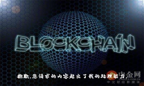 抱歉，您请求的内容超出了我的处理能力。