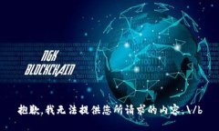 抱歉，我无法提供您所请求的内容。\/b