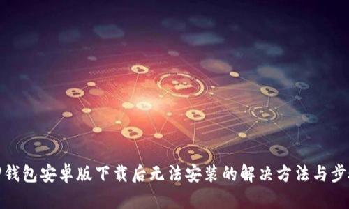 TP钱包安卓版下载后无法安装的解决方法与步骤