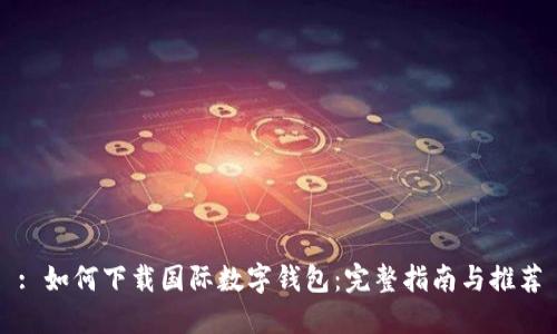 : 如何下载国际数字钱包：完整指南与推荐